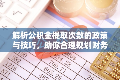 芮城解析公积金提取次数的政策与技巧，助你合理规划财务未来