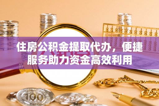 芮城住房公积金提取代办，便捷服务助力资金高效利用