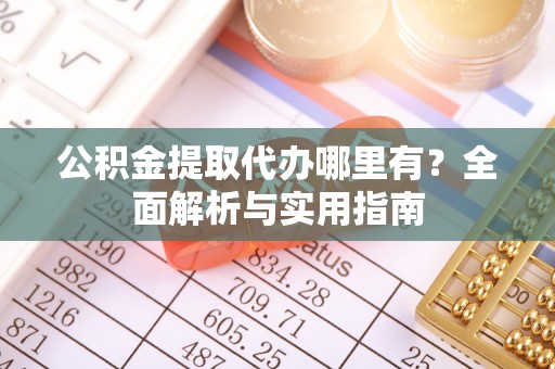 芮城公积金提取代办哪里有？全面解析与实用指南