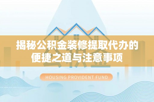 芮城揭秘公积金装修提取代办的便捷之道与注意事项