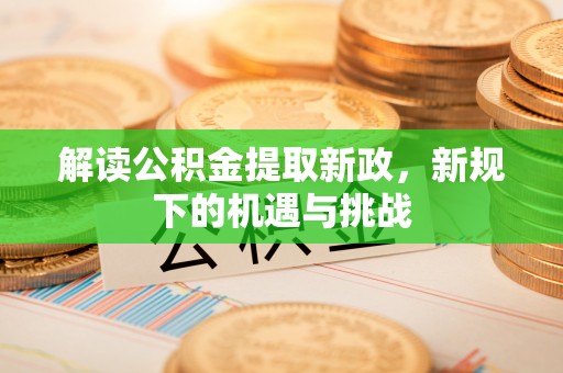 芮城解读公积金提取新政，新规下的机遇与挑战