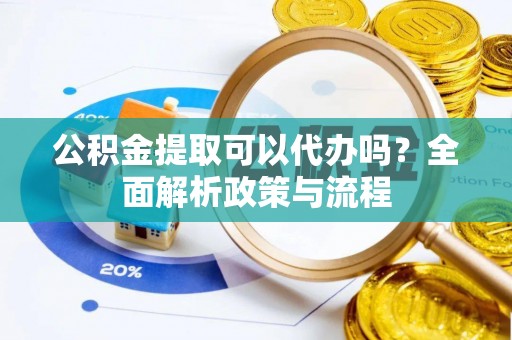 芮城公积金提取可以代办吗？全面解析政策与流程