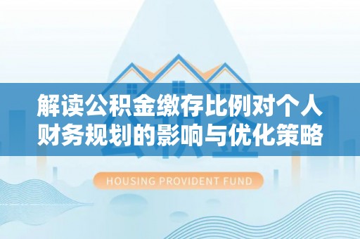 芮城解读公积金缴存比例对个人财务规划的影响与优化策略