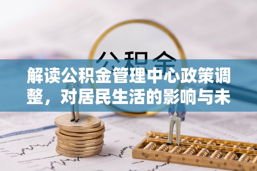 芮城解读公积金管理中心政策调整，对居民生活的影响与未来展望