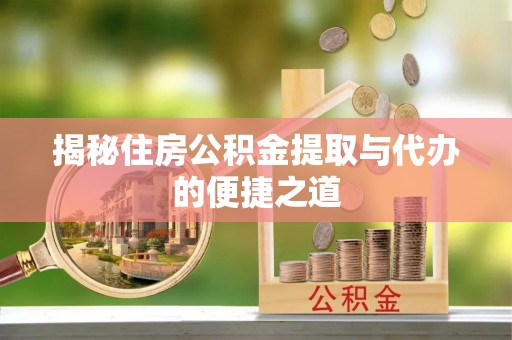 芮城揭秘住房公积金提取与代办的便捷之道