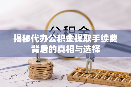 芮城揭秘代办公积金提取手续费背后的真相与选择