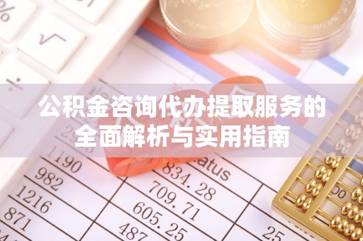 芮城公积金咨询代办提取服务的全面解析与实用指南
