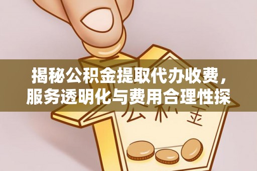 芮城揭秘公积金提取代办收费，服务透明化与费用合理性探讨