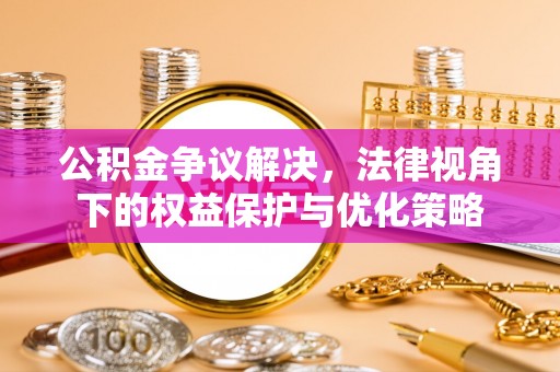 芮城公积金争议解决，法律视角下的权益保护与优化策略