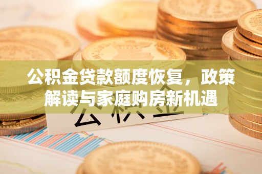 芮城公积金贷款额度恢复，政策解读与家庭购房新机遇
