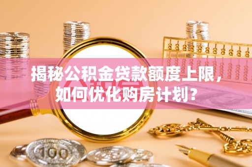 芮城揭秘公积金贷款额度上限，如何优化购房计划？