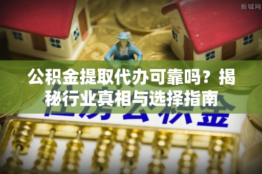 芮城公积金提取代办可靠吗？揭秘行业真相与选择指南