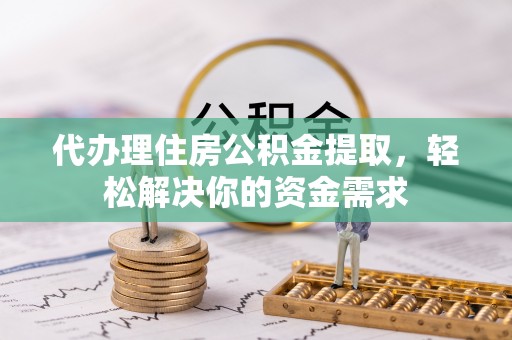 芮城代办理住房公积金提取，轻松解决你的资金需求