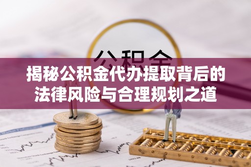 芮城揭秘公积金代办提取背后的法律风险与合理规划之道