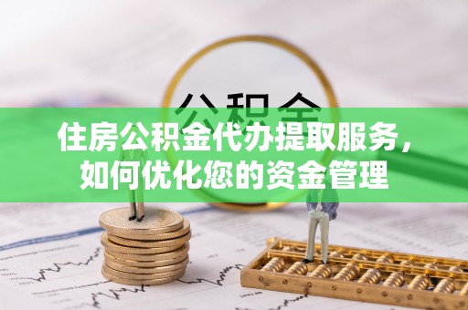 芮城住房公积金代办提取服务，如何优化您的资金管理