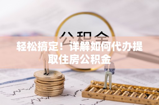 芮城轻松搞定！详解如何代办提取住房公积金