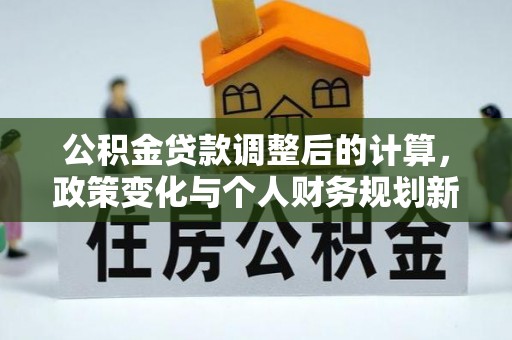 芮城公积金贷款调整后的计算，政策变化与个人财务规划新思路