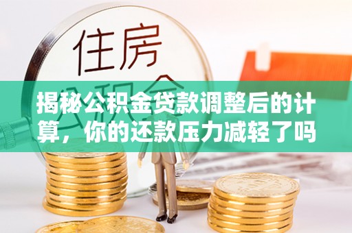 芮城揭秘公积金贷款调整后的计算，你的还款压力减轻了吗？