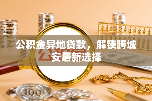 芮城公积金异地贷款，解锁跨城安居新选择