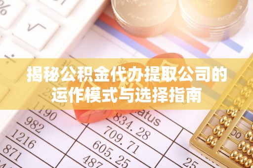 芮城揭秘公积金代办提取公司的运作模式与选择指南