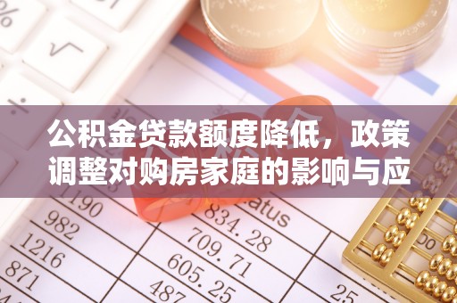 芮城公积金贷款额度降低，政策调整对购房家庭的影响与应对策略