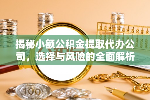 芮城揭秘小额公积金提取代办公司，选择与风险的全面解析
