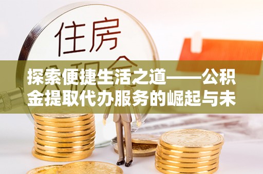 芮城探索便捷生活之道——公积金提取代办服务的崛起与未来