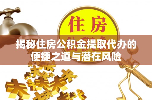 芮城揭秘住房公积金提取代办的便捷之道与潜在风险