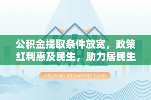 芮城公积金提取条件放宽，政策红利惠及民生，助力居民生活质量提升
