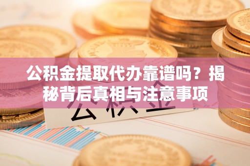 芮城公积金提取代办靠谱吗？揭秘背后真相与注意事项