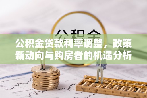 芮城公积金贷款利率调整，政策新动向与购房者的机遇分析