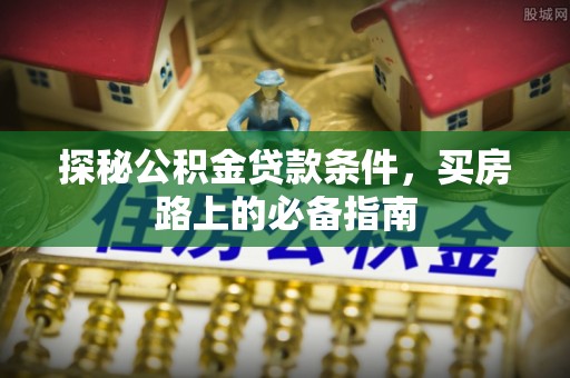 芮城探秘公积金贷款条件，买房路上的必备指南