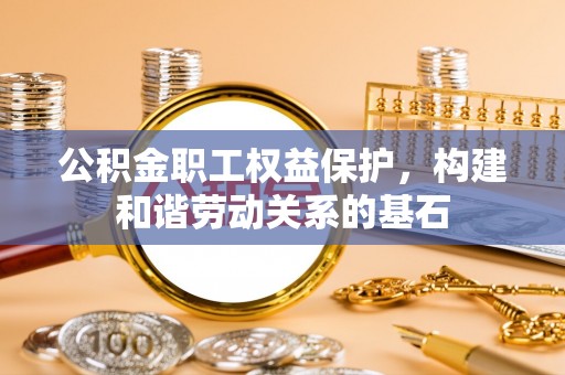 芮城公积金职工权益保护，构建和谐劳动关系的基石