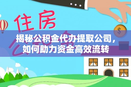 芮城揭秘公积金代办提取公司，如何助力资金高效流转