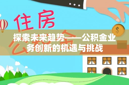 芮城探索未来趋势——公积金业务创新的机遇与挑战