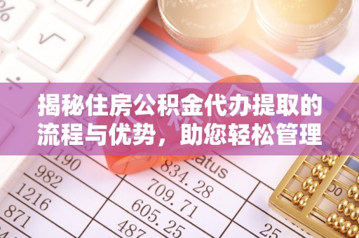 芮城揭秘住房公积金代办提取的流程与优势，助您轻松管理资金
