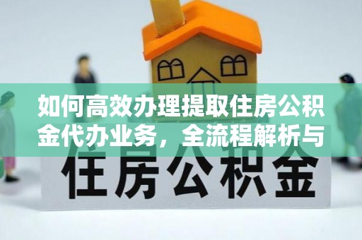 芮城如何高效办理提取住房公积金代办业务，全流程解析与实用建议