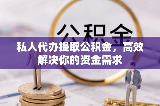 芮城私人代办提取公积金，高效解决你的资金需求