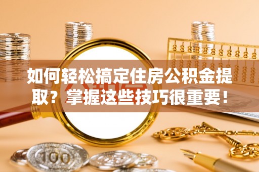 芮城如何轻松搞定住房公积金提取？掌握这些技巧很重要！