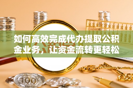 芮城如何高效完成代办提取公积金业务，让资金流转更轻松