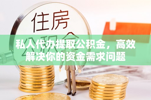 芮城私人代办提取公积金，高效解决你的资金需求问题