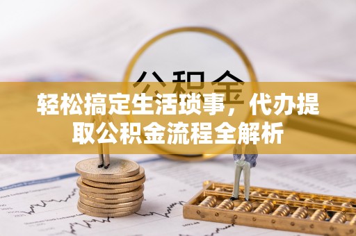 芮城轻松搞定生活琐事，代办提取公积金流程全解析