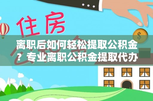 芮城离职后如何轻松提取公积金？专业离职公积金提取代办服务指南