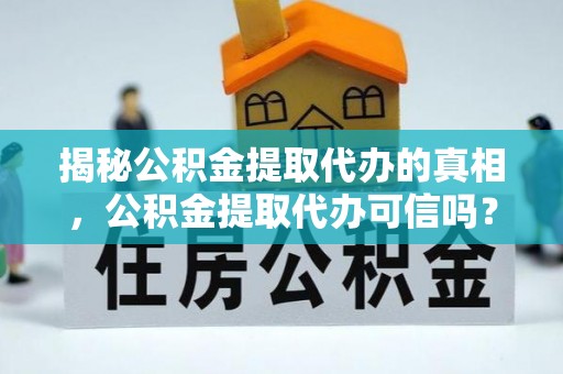 芮城揭秘公积金提取代办的真相，公积金提取代办可信吗？