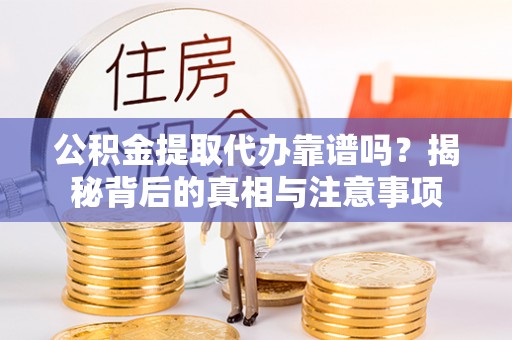 芮城公积金提取代办靠谱吗？揭秘背后的真相与注意事项