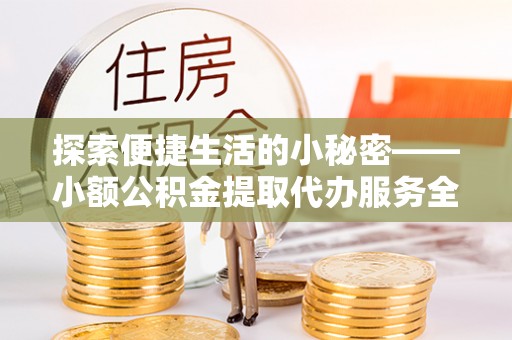 芮城探索便捷生活的小秘密——小额公积金提取代办服务全解析