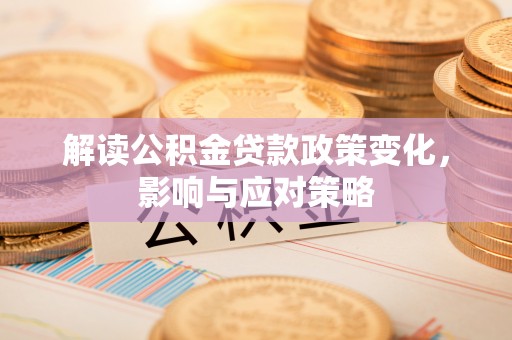 芮城解读公积金贷款政策变化，影响与应对策略