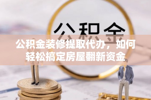 芮城公积金装修提取代办，如何轻松搞定房屋翻新资金