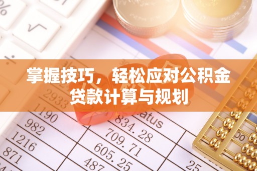 芮城掌握技巧，轻松应对公积金贷款计算与规划