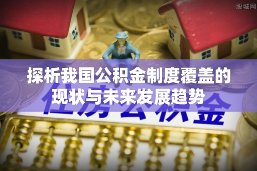 芮城探析我国公积金制度覆盖的现状与未来发展趋势
